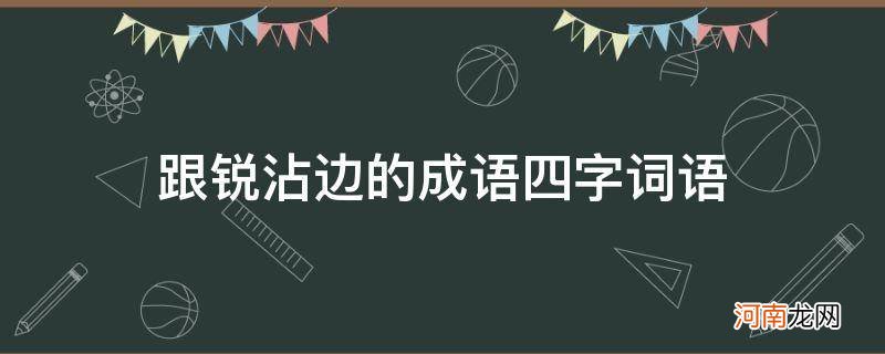 锐四个字成语有哪些 跟锐沾边的成语四字词语