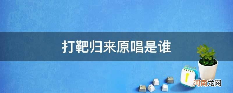 打靶归来原唱是谁怎么唱的 打靶归来原唱是谁