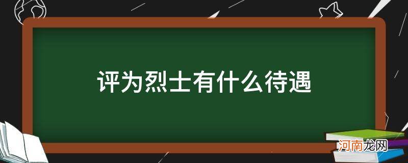 评定烈士的待遇 评为烈士有什么待遇