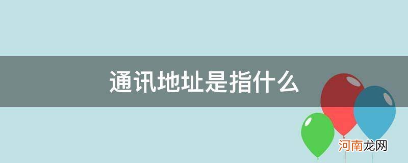 通讯地址是指什么怎么填 通讯地址是指什么