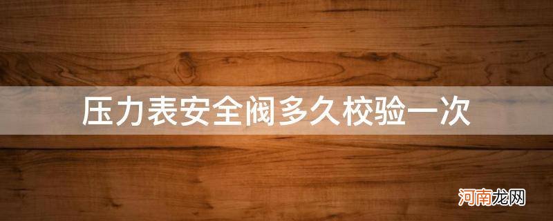 压力表真空压力表安全阀多久校验一次 压力表安全阀多久校验一次