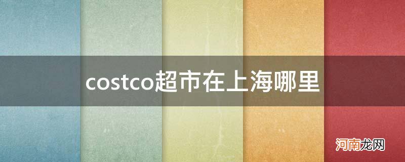 上海Costco在哪 costco超市在上海哪里