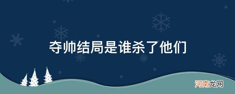 夺帅结局是谁杀了他们官方 夺帅结局是谁杀了他们