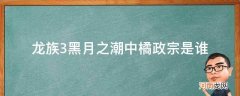 龙族三橘政宗 龙族3黑月之潮中橘政宗是谁