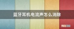 蓝牙耳机如何消除电流声 蓝牙耳机电流声怎么消除