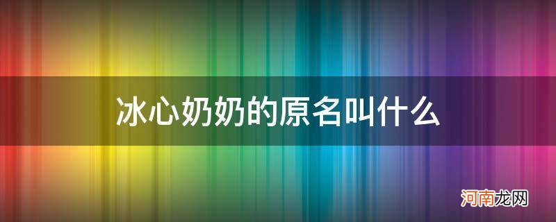 冰心奶奶名字由来和原名叫什么 冰心奶奶的原名叫什么