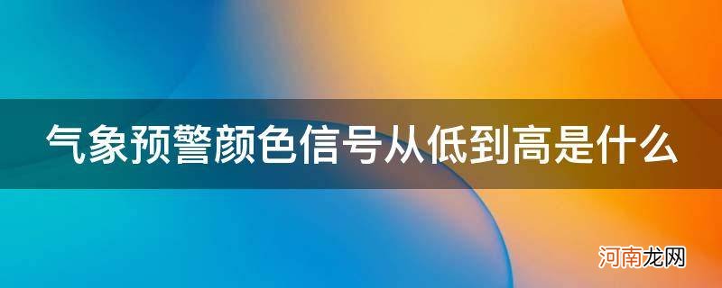 气象灾害预警信号从低到高是什么颜色 气象预警颜色信号从低到高是什么