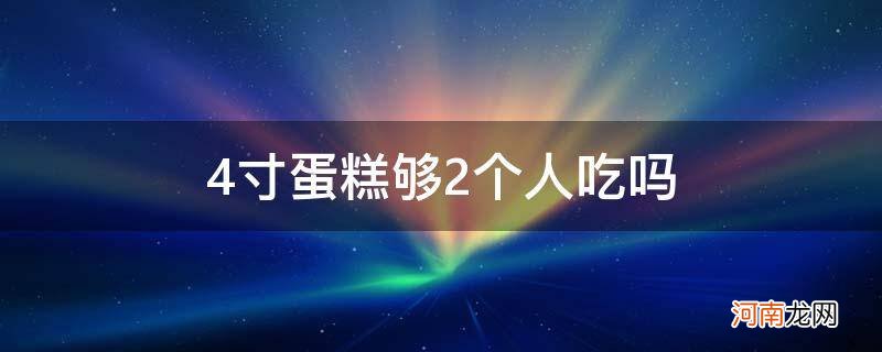 两个四寸蛋糕够几个人吃 4寸蛋糕够2个人吃吗