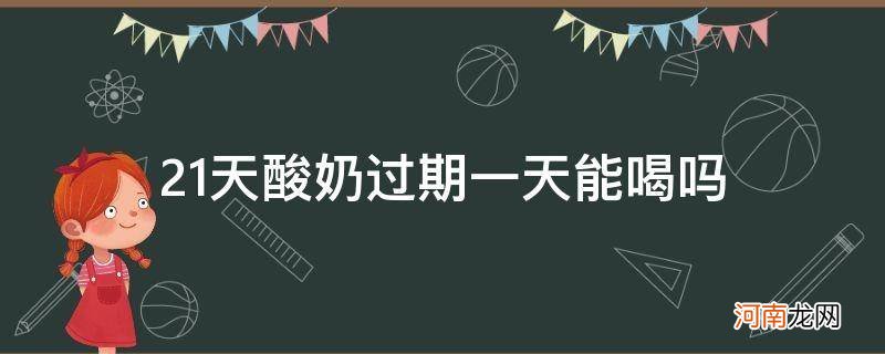 21天的酸奶过期一个星期能喝吗 21天酸奶过期一天能喝吗