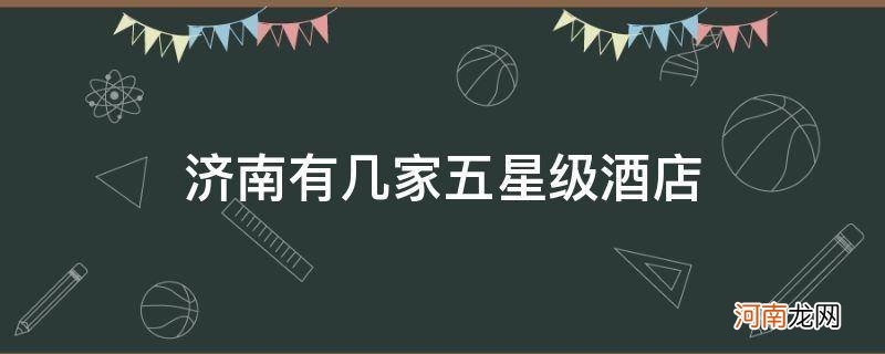 济南有多少家五星级酒店 济南有几家五星级酒店