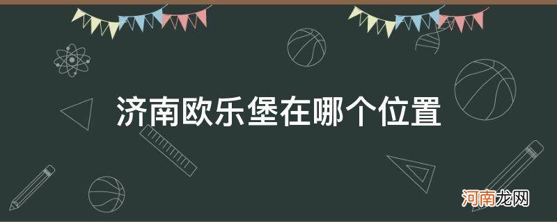 济南欧乐堡在济南哪里 济南欧乐堡在哪个位置