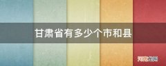 甘肃省有多少个市和县名称 甘肃省有多少个市和县