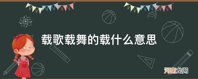 载歌载舞的载是什么 载歌载舞的载什么意思