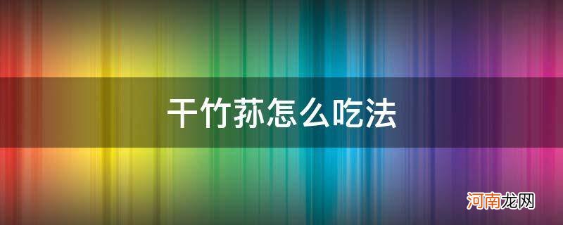 干竹荪怎么吃法大全 干竹荪怎么吃法