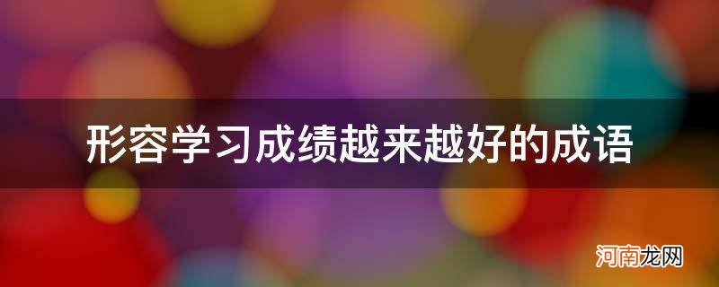 形容成绩越来越好的成语有哪些 形容学习成绩越来越好的成语