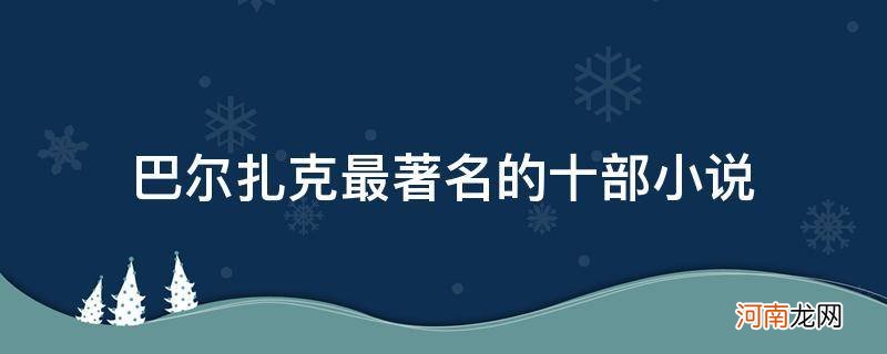 巴尔扎克最有名的长篇小说 巴尔扎克最著名的十部小说