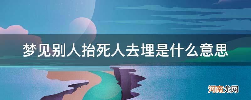 梦见抬死人去埋是什么意思 梦见别人抬死人去埋是什么意思