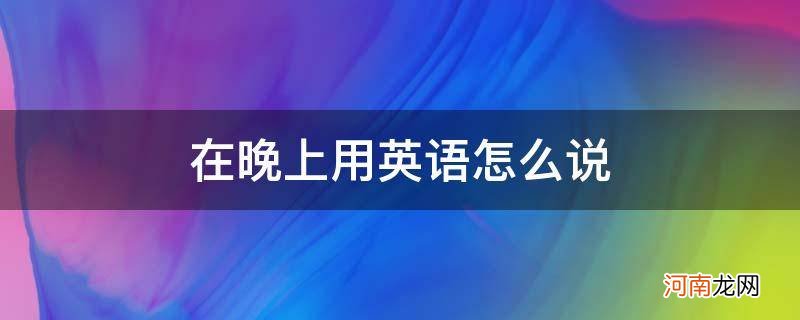 在晚上用英语怎么说短语 在晚上用英语怎么说