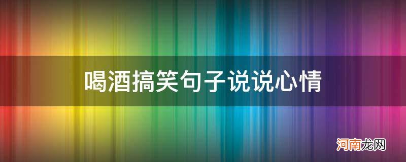 搞笑喝酒说说心情短语 喝酒搞笑句子说说心情