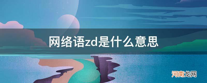 网络语zd是什么意思啊 网络语zd是什么意思