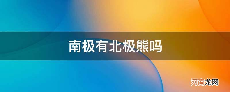 南极有北极熊吗 百度知道 南极有北极熊吗