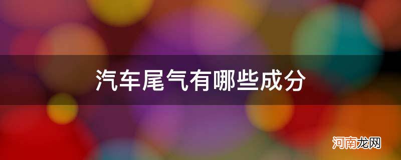 汽车尾气有哪些成分?对生活有哪些影响 汽车尾气有哪些成分