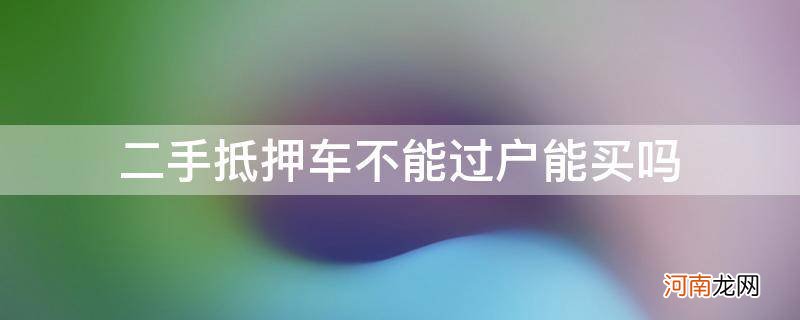 不能过户的抵押二手车能买吗 二手抵押车不能过户能买吗