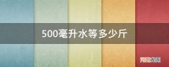 500毫升水大概是多少斤 500毫升水等多少斤