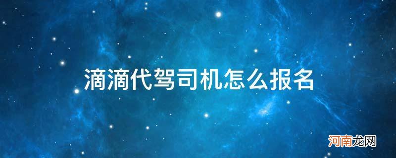 滴滴代驾司机报名 滴滴代驾司机怎么报名