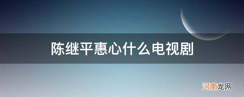 陈继平叶惠心电视剧 陈继平惠心什么电视剧