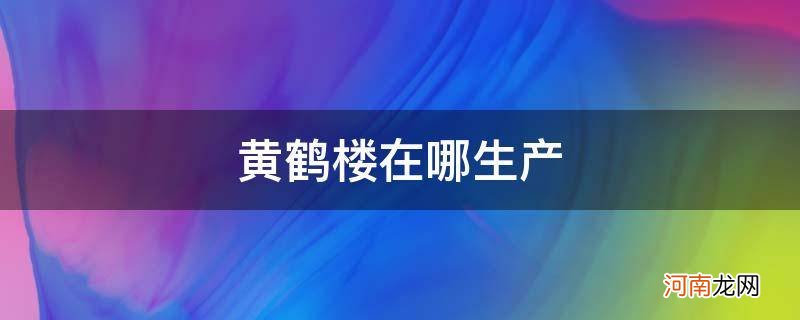 黄鹤楼哪里出产 黄鹤楼在哪生产