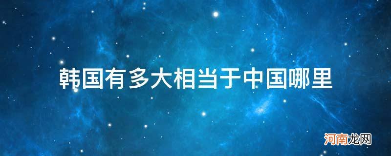 韩国有多大相当于中国的 韩国有多大相当于中国哪里