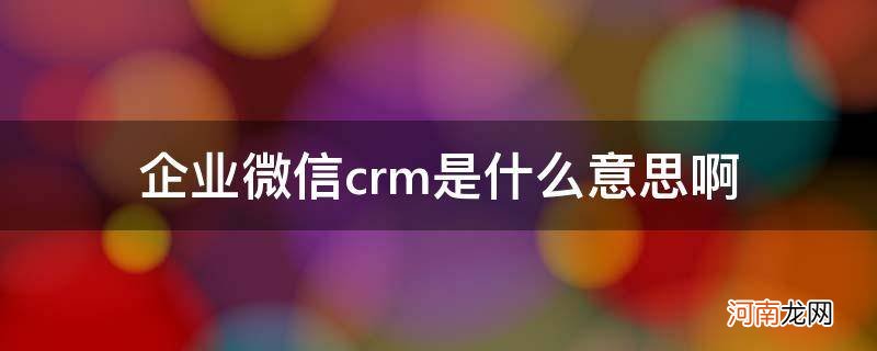 微信crm系统什么意思 企业微信crm是什么意思啊