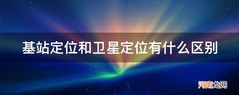 手机定位是卫星还是基站 基站定位和卫星定位有什么区别