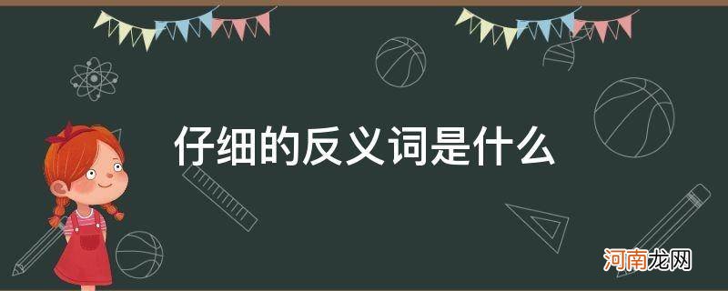 仔细的反义词是什么 二年级 仔细的反义词是什么