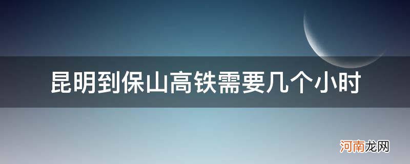 保山到昆明高铁多长时间 昆明到保山高铁需要几个小时