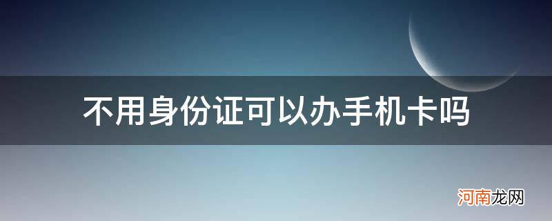 不用身份证能办手机卡吗 不用身份证可以办手机卡吗