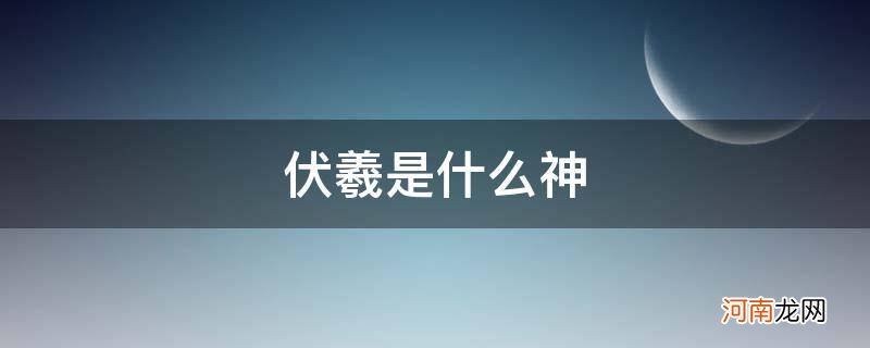 伏羲是什么神话人物? 伏羲是什么神