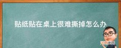 贴贴纸粘在桌上撕不掉怎么去掉 贴纸贴在桌上很难撕掉怎么办