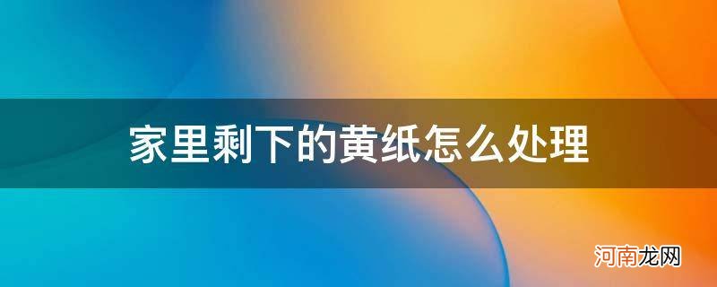 黄纸没用完剩下的怎么处理 家里剩下的黄纸怎么处理