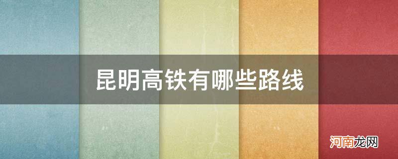 昆明高铁有哪些路线在昆明市 昆明高铁有哪些路线