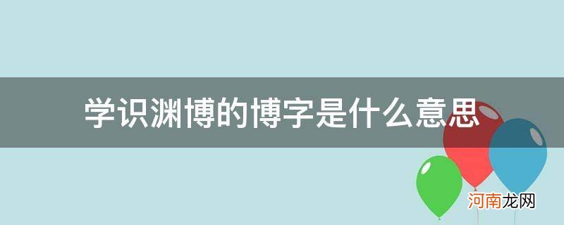 知识渊博的博是什么意思指的是什么意思 学识渊博的博字是什么意思