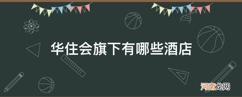 华住会旗下有哪些酒店品牌 华住会旗下有哪些酒店