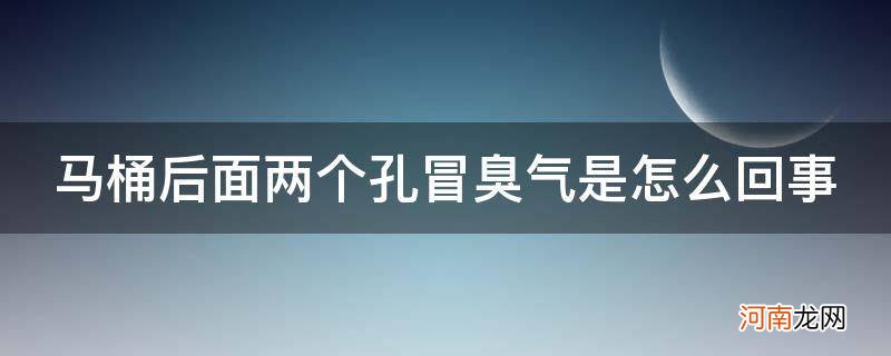 马桶后面有两个孔很臭 马桶后面两个孔冒臭气是怎么回事