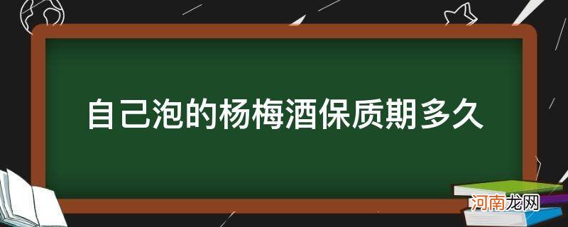 自己用杨梅泡酒保质期多长时间 自己泡的杨梅酒保质期多久