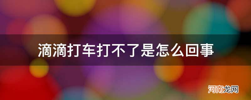 滴滴打车打不了了是为什么 滴滴打车打不了是怎么回事