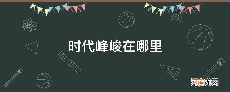 时代峰峻在哪个城市 时代峰峻在哪里