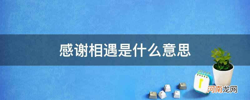 承蒙厚爱感谢相遇是什么意思 感谢相遇是什么意思