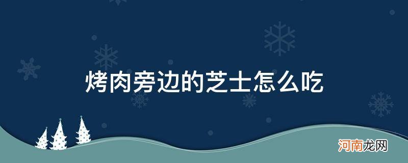 烤肉怎么放芝士 烤肉旁边的芝士怎么吃