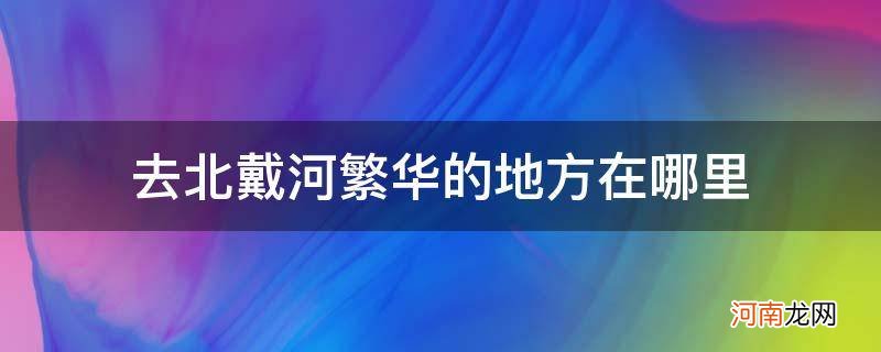 北戴河繁华地段在哪 去北戴河繁华的地方在哪里